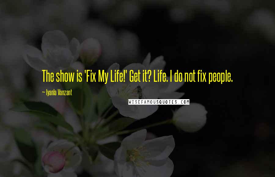 Iyanla Vanzant Quotes: The show is 'Fix My Life!' Get it? Life. I do not fix people.