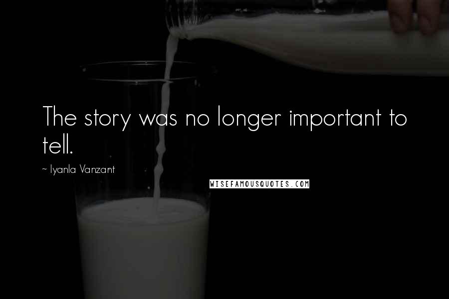 Iyanla Vanzant Quotes: The story was no longer important to tell.
