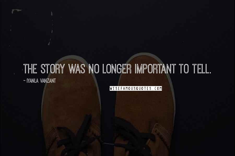 Iyanla Vanzant Quotes: The story was no longer important to tell.