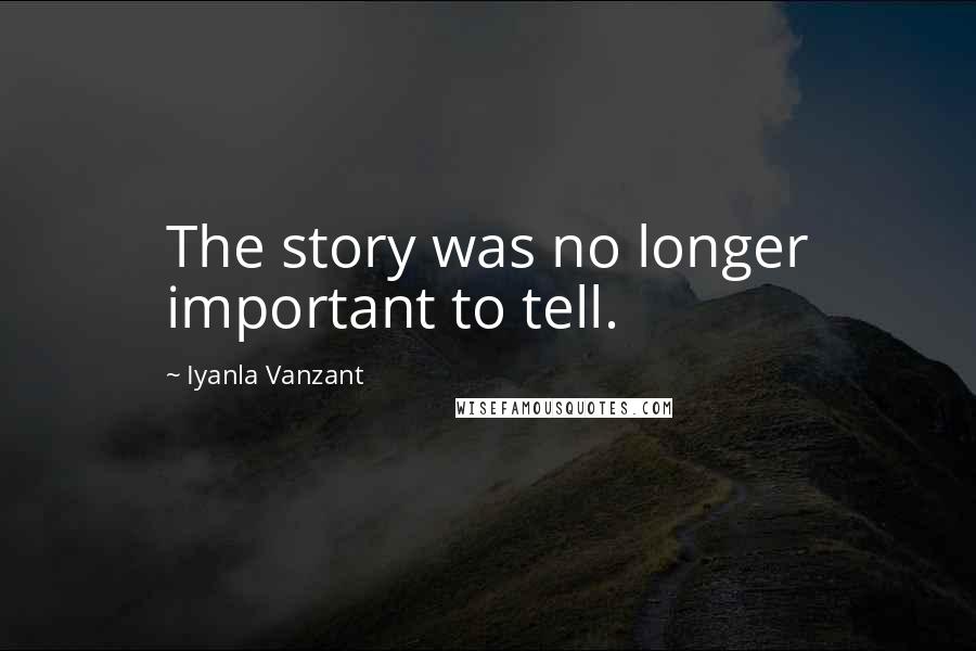 Iyanla Vanzant Quotes: The story was no longer important to tell.