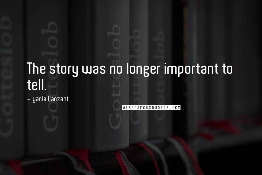 Iyanla Vanzant Quotes: The story was no longer important to tell.