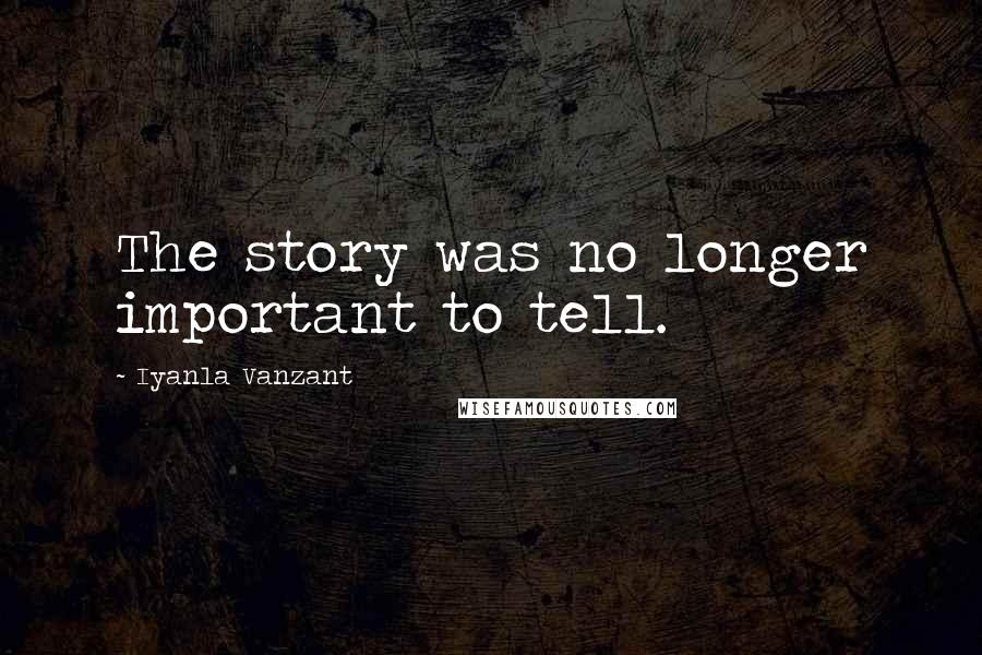 Iyanla Vanzant Quotes: The story was no longer important to tell.