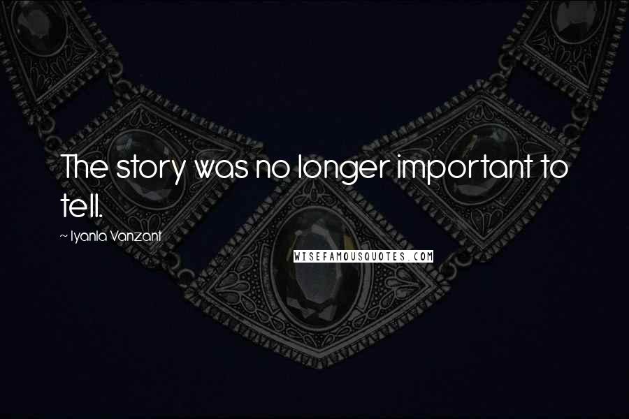 Iyanla Vanzant Quotes: The story was no longer important to tell.