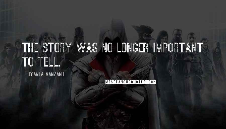 Iyanla Vanzant Quotes: The story was no longer important to tell.