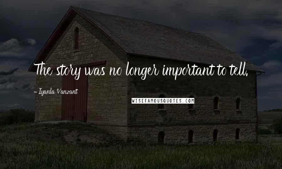 Iyanla Vanzant Quotes: The story was no longer important to tell.