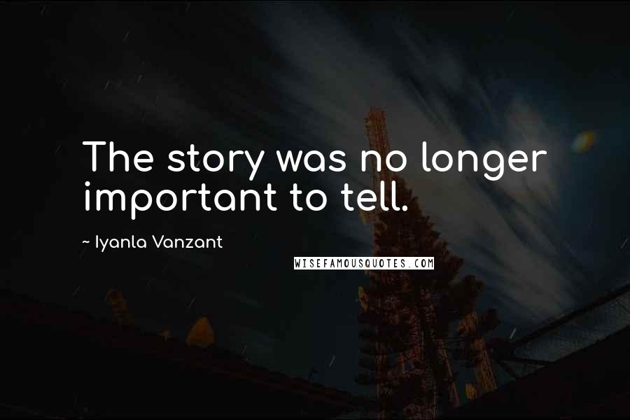 Iyanla Vanzant Quotes: The story was no longer important to tell.