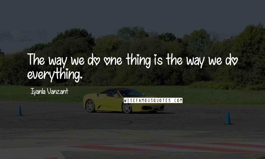 Iyanla Vanzant Quotes: The way we do one thing is the way we do everything.