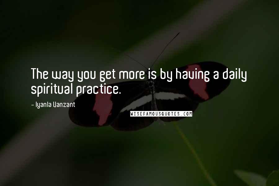 Iyanla Vanzant Quotes: The way you get more is by having a daily spiritual practice.