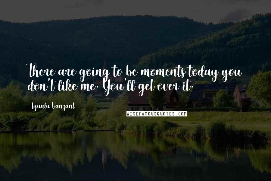 Iyanla Vanzant Quotes: There are going to be moments today you don't like me. You'll get over it.