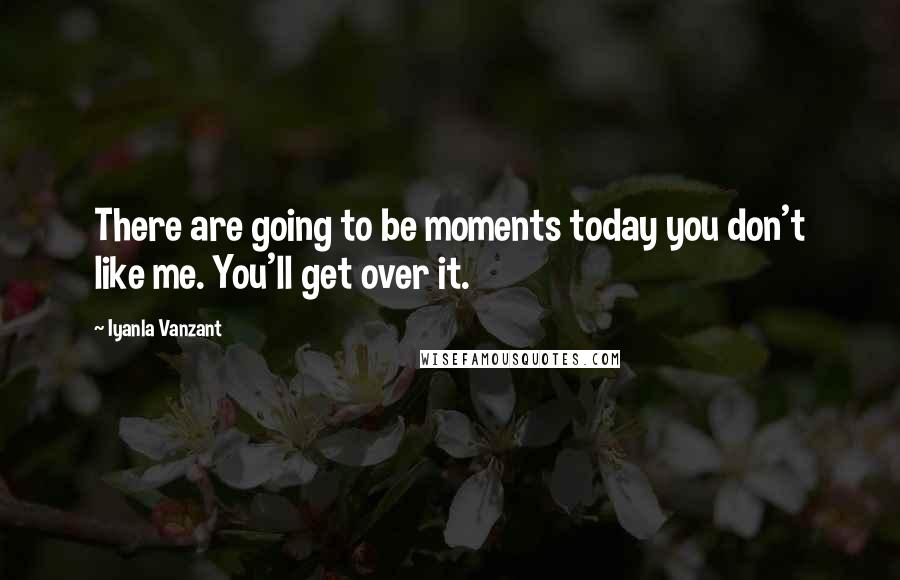 Iyanla Vanzant Quotes: There are going to be moments today you don't like me. You'll get over it.