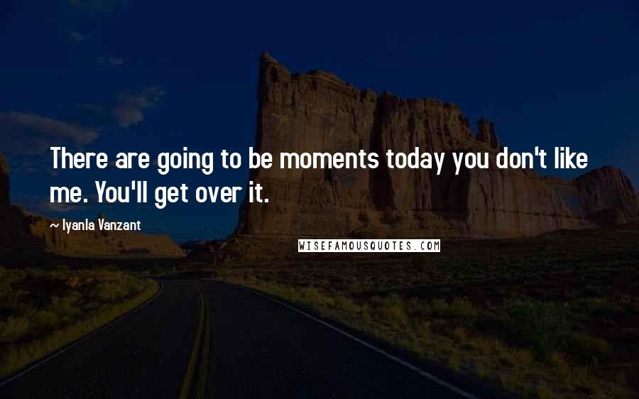 Iyanla Vanzant Quotes: There are going to be moments today you don't like me. You'll get over it.