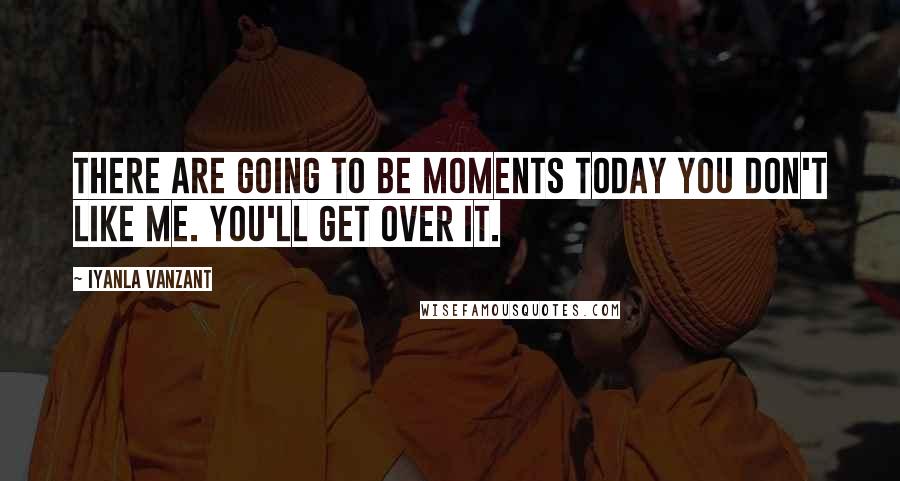 Iyanla Vanzant Quotes: There are going to be moments today you don't like me. You'll get over it.