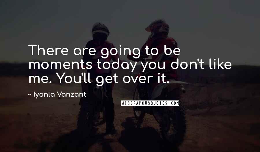 Iyanla Vanzant Quotes: There are going to be moments today you don't like me. You'll get over it.
