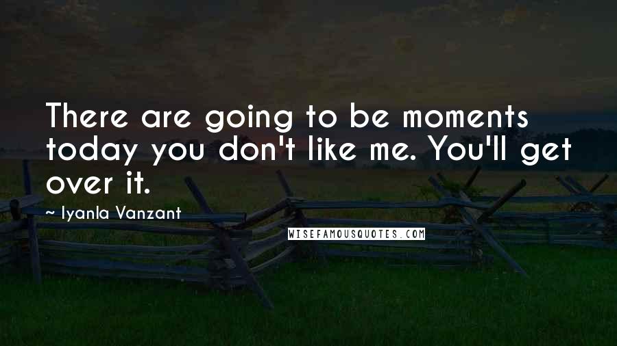 Iyanla Vanzant Quotes: There are going to be moments today you don't like me. You'll get over it.