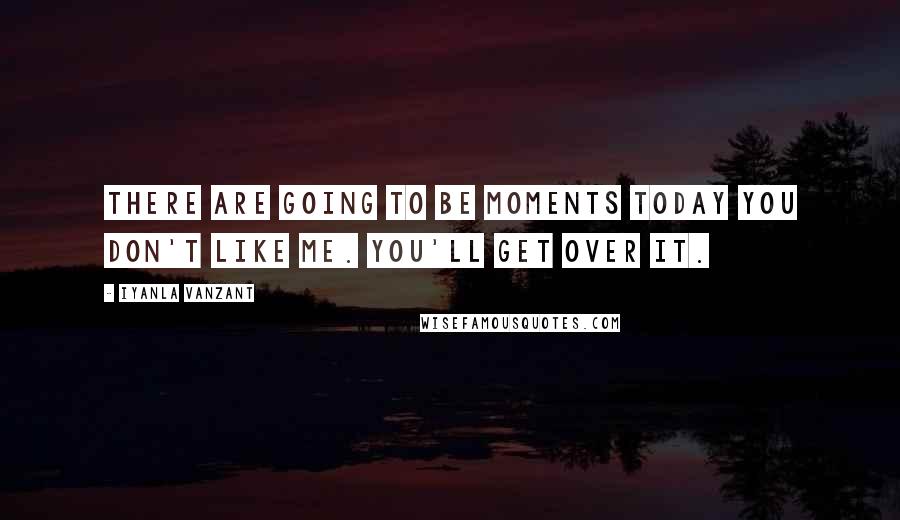 Iyanla Vanzant Quotes: There are going to be moments today you don't like me. You'll get over it.