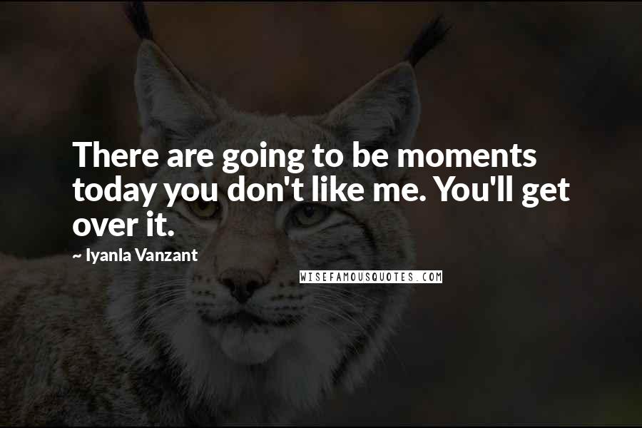 Iyanla Vanzant Quotes: There are going to be moments today you don't like me. You'll get over it.