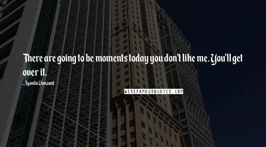 Iyanla Vanzant Quotes: There are going to be moments today you don't like me. You'll get over it.