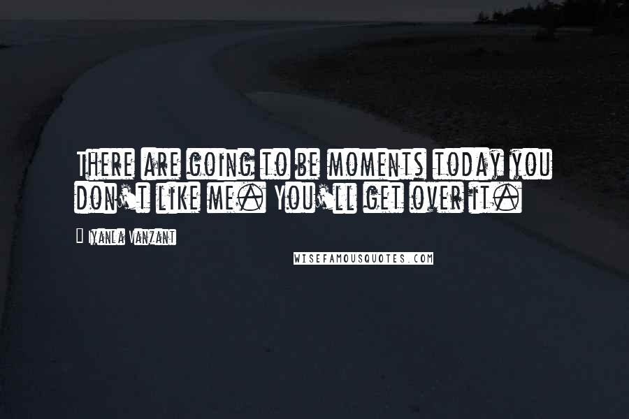 Iyanla Vanzant Quotes: There are going to be moments today you don't like me. You'll get over it.