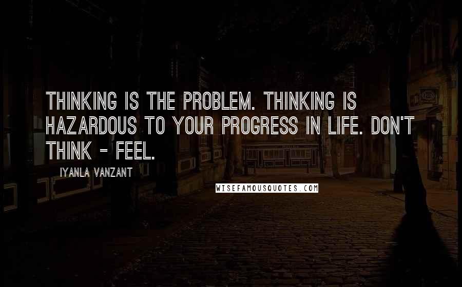 Iyanla Vanzant Quotes: Thinking is the problem. Thinking is hazardous to your progress in life. Don't think - feel.