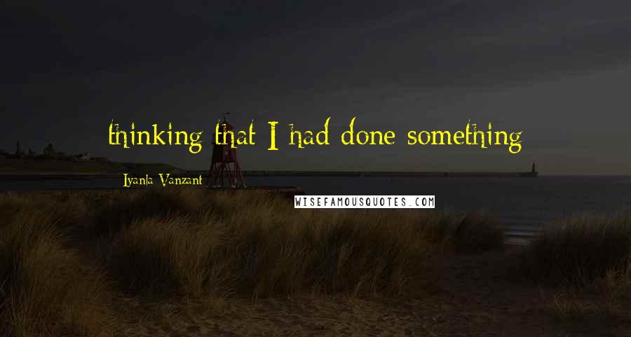 Iyanla Vanzant Quotes: thinking that I had done something