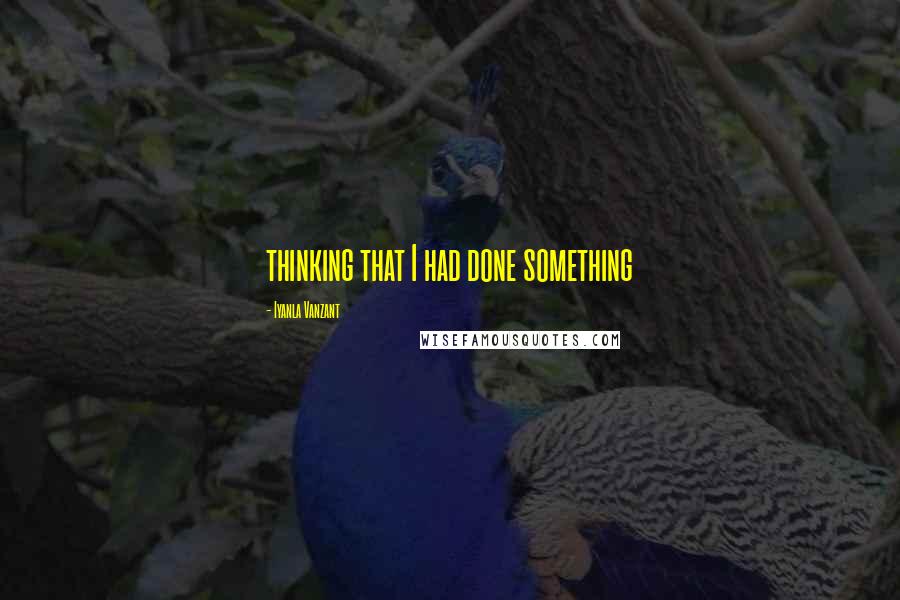 Iyanla Vanzant Quotes: thinking that I had done something