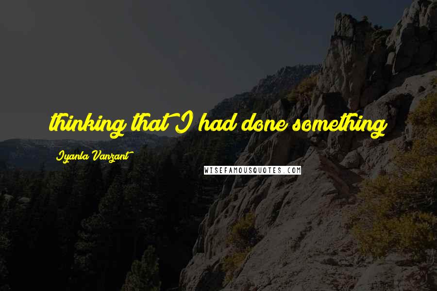 Iyanla Vanzant Quotes: thinking that I had done something