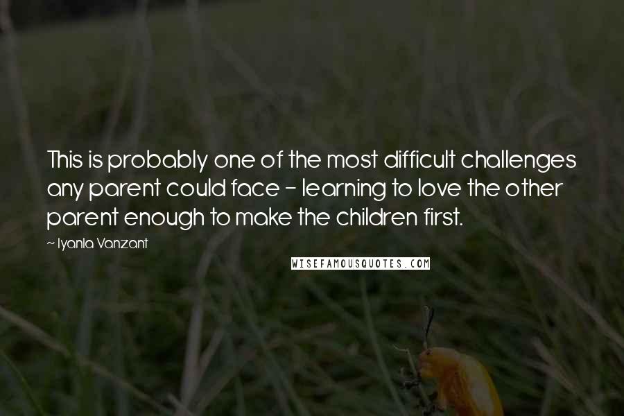 Iyanla Vanzant Quotes: This is probably one of the most difficult challenges any parent could face - learning to love the other parent enough to make the children first.