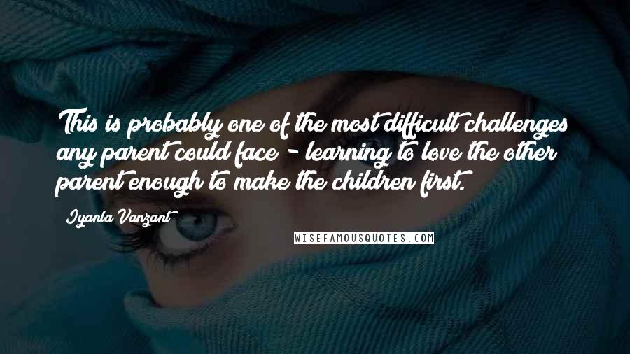 Iyanla Vanzant Quotes: This is probably one of the most difficult challenges any parent could face - learning to love the other parent enough to make the children first.