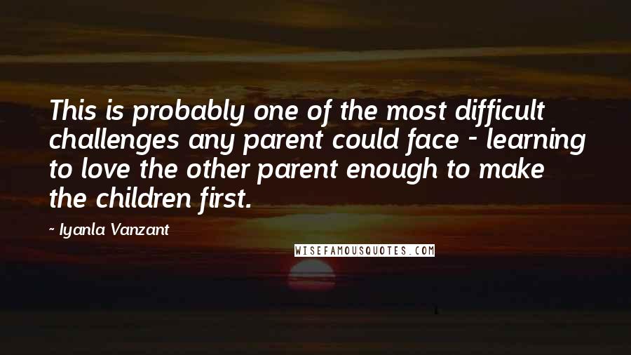 Iyanla Vanzant Quotes: This is probably one of the most difficult challenges any parent could face - learning to love the other parent enough to make the children first.