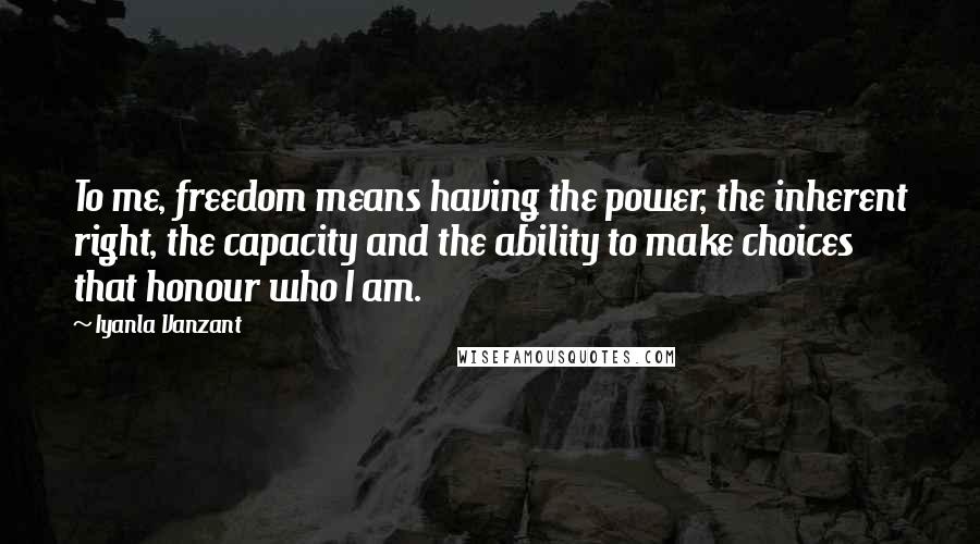 Iyanla Vanzant Quotes: To me, freedom means having the power, the inherent right, the capacity and the ability to make choices that honour who I am.