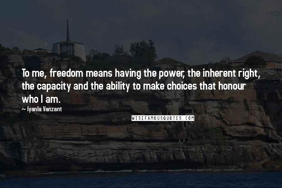 Iyanla Vanzant Quotes: To me, freedom means having the power, the inherent right, the capacity and the ability to make choices that honour who I am.