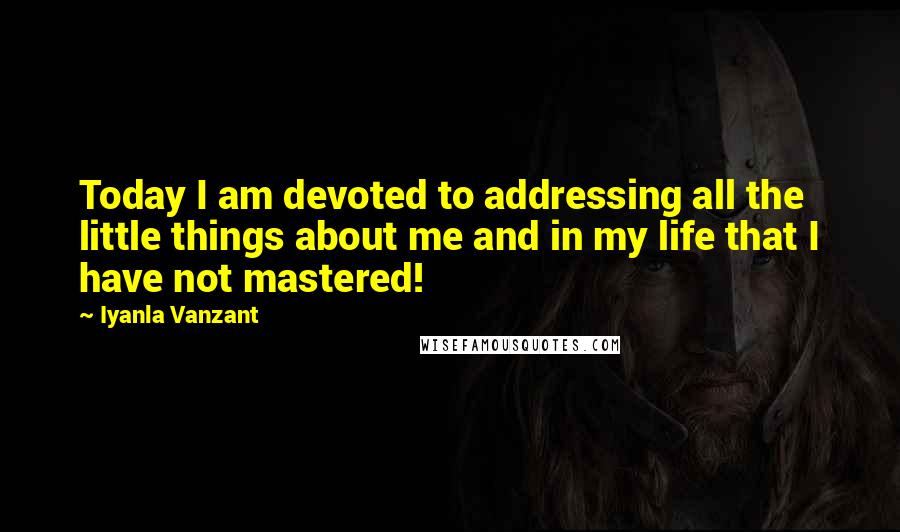 Iyanla Vanzant Quotes: Today I am devoted to addressing all the little things about me and in my life that I have not mastered!