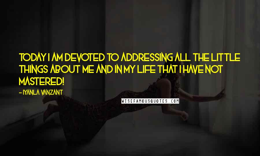 Iyanla Vanzant Quotes: Today I am devoted to addressing all the little things about me and in my life that I have not mastered!