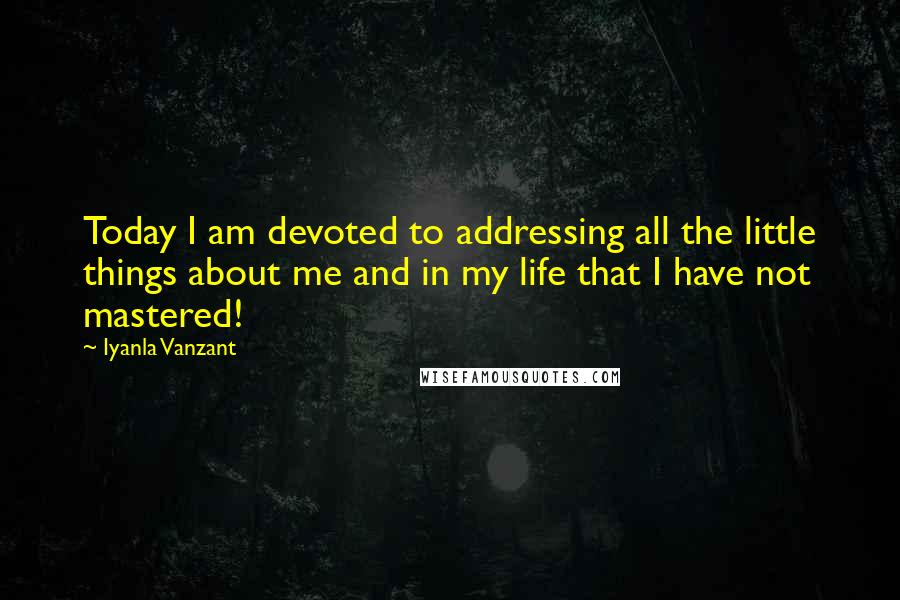 Iyanla Vanzant Quotes: Today I am devoted to addressing all the little things about me and in my life that I have not mastered!