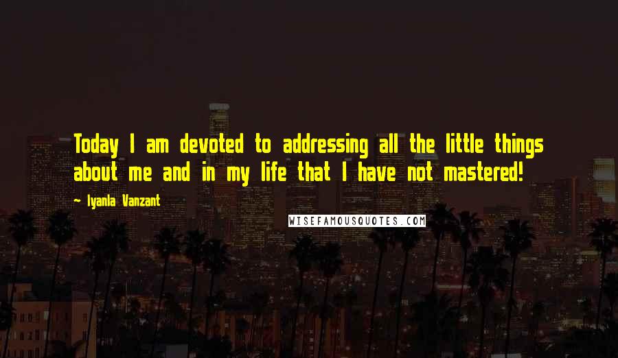 Iyanla Vanzant Quotes: Today I am devoted to addressing all the little things about me and in my life that I have not mastered!