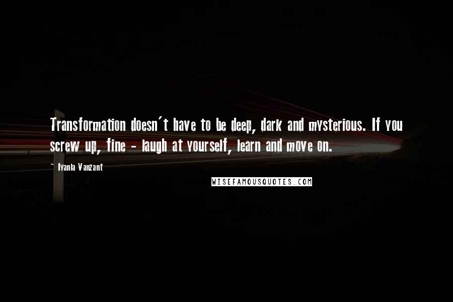 Iyanla Vanzant Quotes: Transformation doesn't have to be deep, dark and mysterious. If you screw up, fine - laugh at yourself, learn and move on.