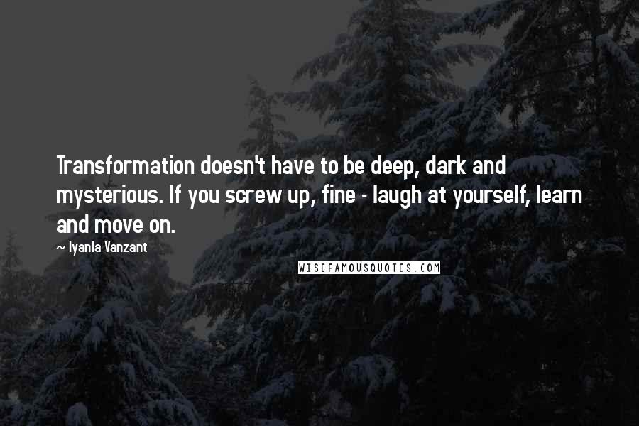 Iyanla Vanzant Quotes: Transformation doesn't have to be deep, dark and mysterious. If you screw up, fine - laugh at yourself, learn and move on.