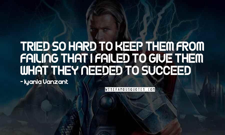 Iyanla Vanzant Quotes: TRIED SO HARD TO KEEP THEM FROM FAILING THAT I FAILED TO GIVE THEM WHAT THEY NEEDED TO SUCCEED