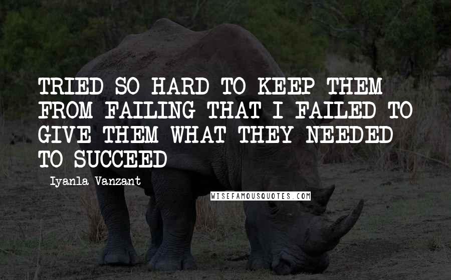 Iyanla Vanzant Quotes: TRIED SO HARD TO KEEP THEM FROM FAILING THAT I FAILED TO GIVE THEM WHAT THEY NEEDED TO SUCCEED