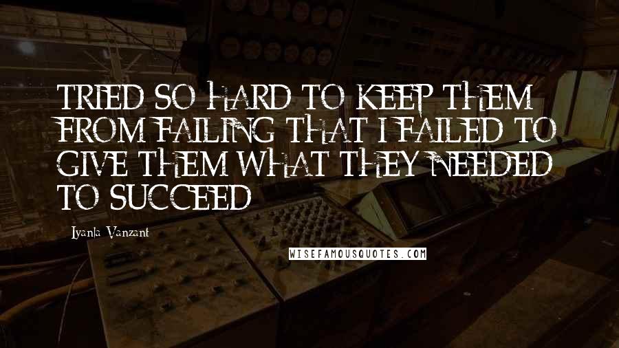 Iyanla Vanzant Quotes: TRIED SO HARD TO KEEP THEM FROM FAILING THAT I FAILED TO GIVE THEM WHAT THEY NEEDED TO SUCCEED