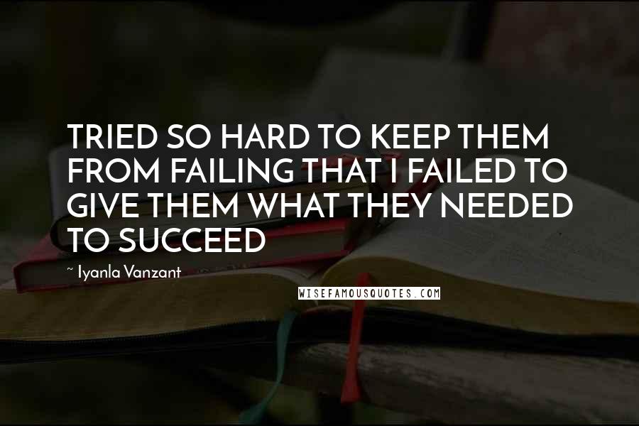 Iyanla Vanzant Quotes: TRIED SO HARD TO KEEP THEM FROM FAILING THAT I FAILED TO GIVE THEM WHAT THEY NEEDED TO SUCCEED