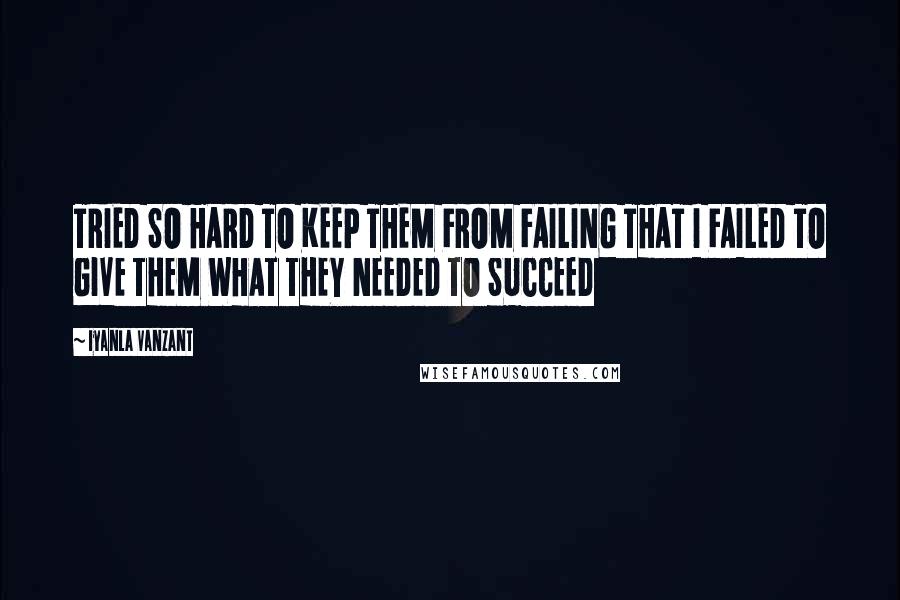 Iyanla Vanzant Quotes: TRIED SO HARD TO KEEP THEM FROM FAILING THAT I FAILED TO GIVE THEM WHAT THEY NEEDED TO SUCCEED