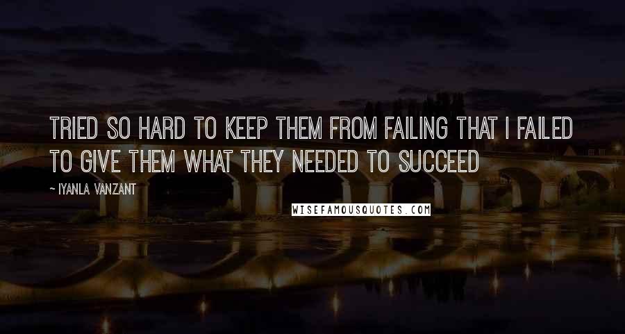 Iyanla Vanzant Quotes: TRIED SO HARD TO KEEP THEM FROM FAILING THAT I FAILED TO GIVE THEM WHAT THEY NEEDED TO SUCCEED
