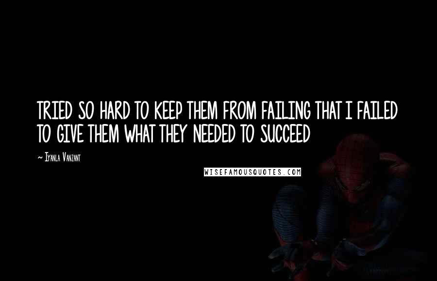 Iyanla Vanzant Quotes: TRIED SO HARD TO KEEP THEM FROM FAILING THAT I FAILED TO GIVE THEM WHAT THEY NEEDED TO SUCCEED