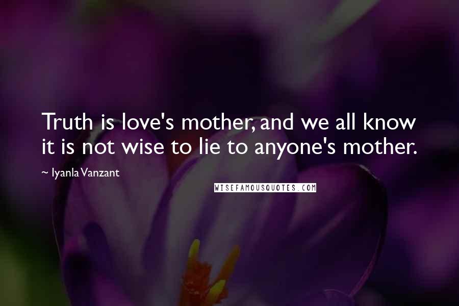 Iyanla Vanzant Quotes: Truth is love's mother, and we all know it is not wise to lie to anyone's mother.