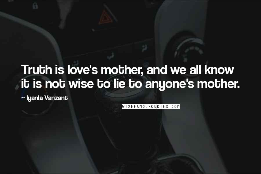 Iyanla Vanzant Quotes: Truth is love's mother, and we all know it is not wise to lie to anyone's mother.