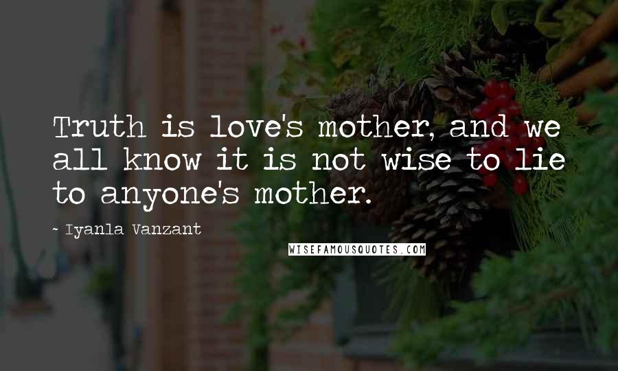 Iyanla Vanzant Quotes: Truth is love's mother, and we all know it is not wise to lie to anyone's mother.