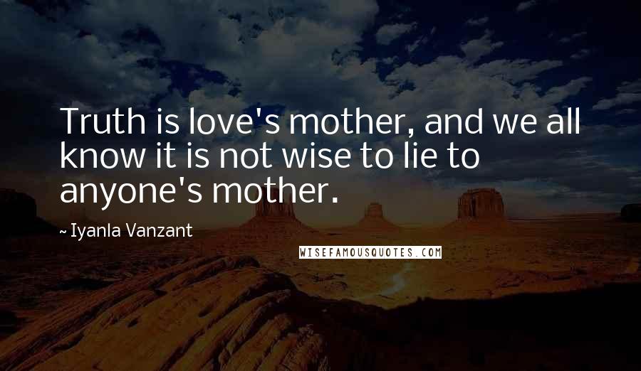 Iyanla Vanzant Quotes: Truth is love's mother, and we all know it is not wise to lie to anyone's mother.