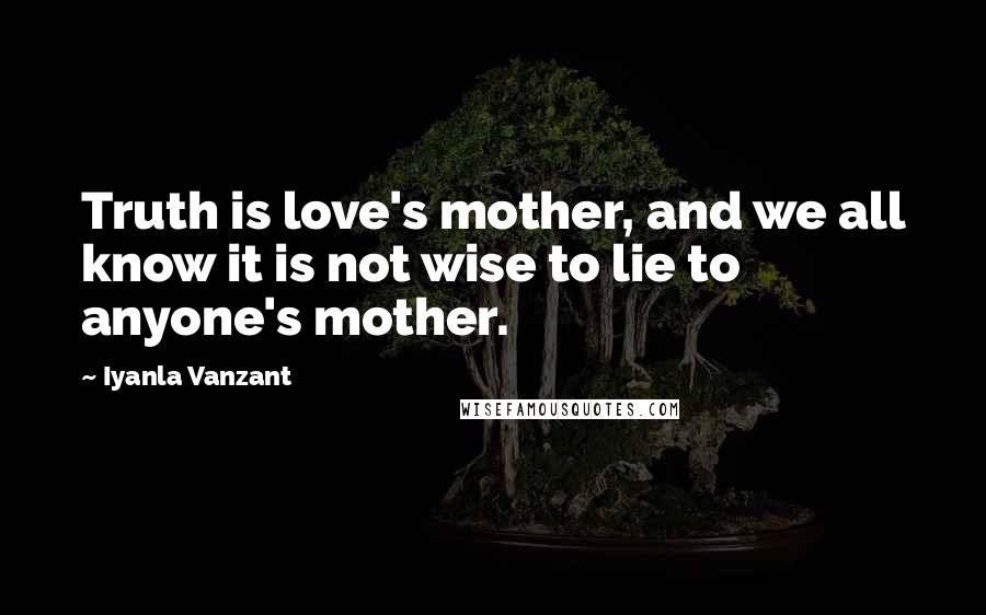 Iyanla Vanzant Quotes: Truth is love's mother, and we all know it is not wise to lie to anyone's mother.