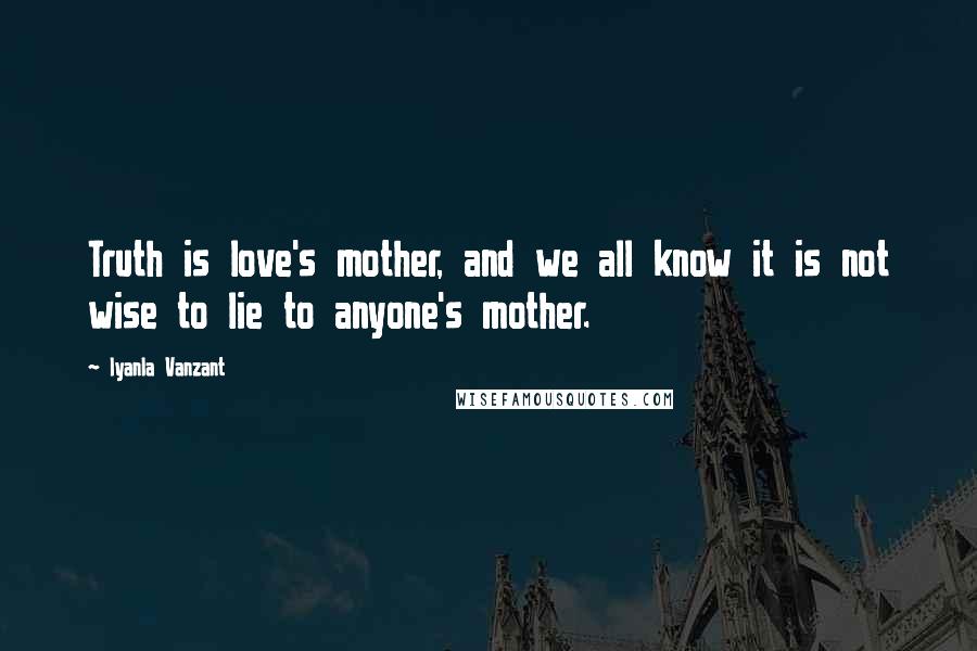 Iyanla Vanzant Quotes: Truth is love's mother, and we all know it is not wise to lie to anyone's mother.